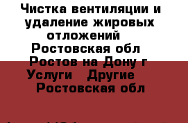 Чистка вентиляции и удаление жировых отложений  - Ростовская обл., Ростов-на-Дону г. Услуги » Другие   . Ростовская обл.